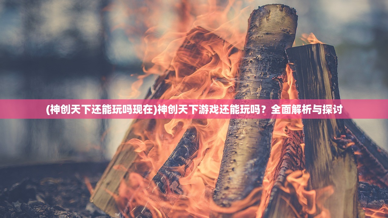 (神创天下还能玩吗现在)神创天下游戏还能玩吗?全面解析与探讨 (神创天下还能玩吗现在)神创天下游戏还能玩吗?全面解析与探讨