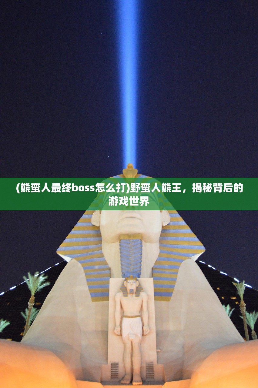 (熊蛮人最终boss怎么打)野蛮人熊王,揭秘背后的游戏世界 (熊蛮人最终boss怎么打)野蛮人熊王,揭秘背后的游戏世界