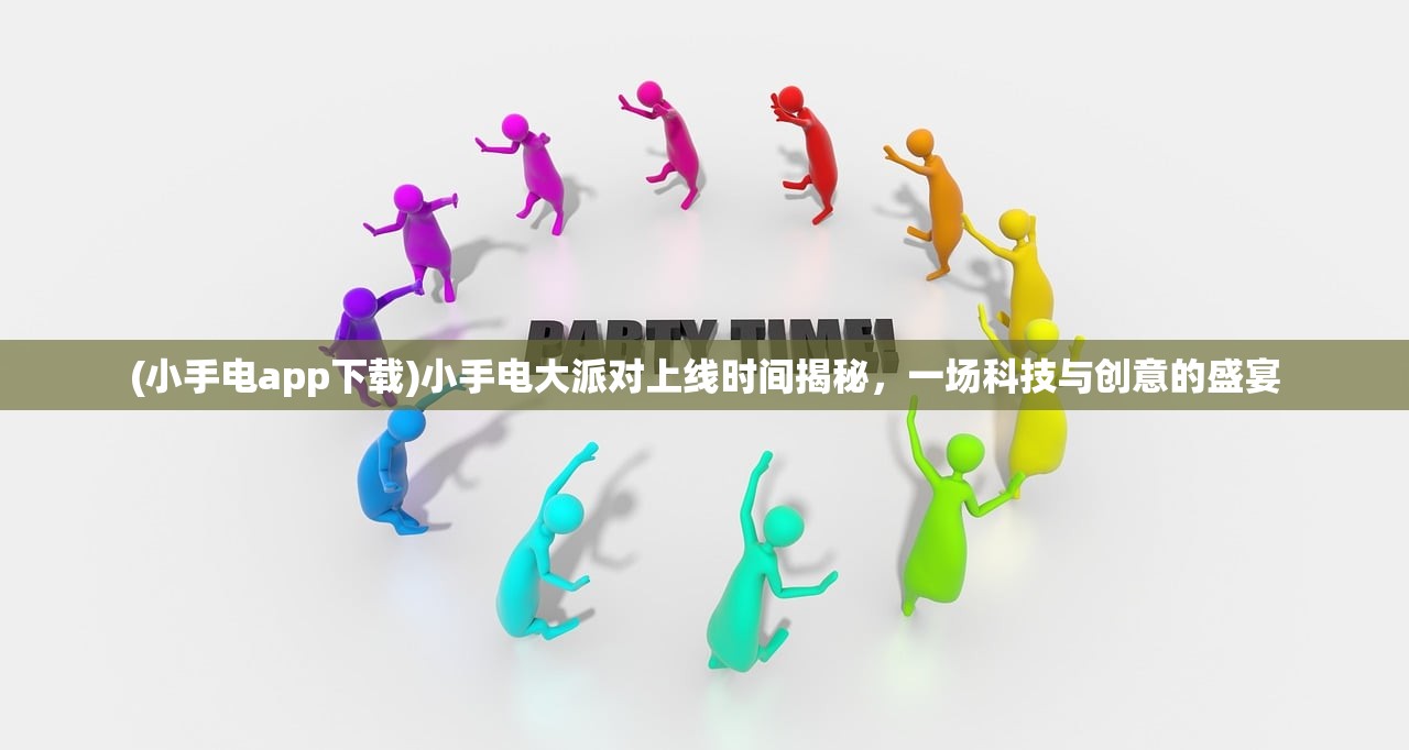 (小手电app下载)小手电大派对上线时间揭秘,一场科技与创意的盛宴 (小手电app下载)小手电大派对上线时间揭秘,一场科技与创意的盛宴