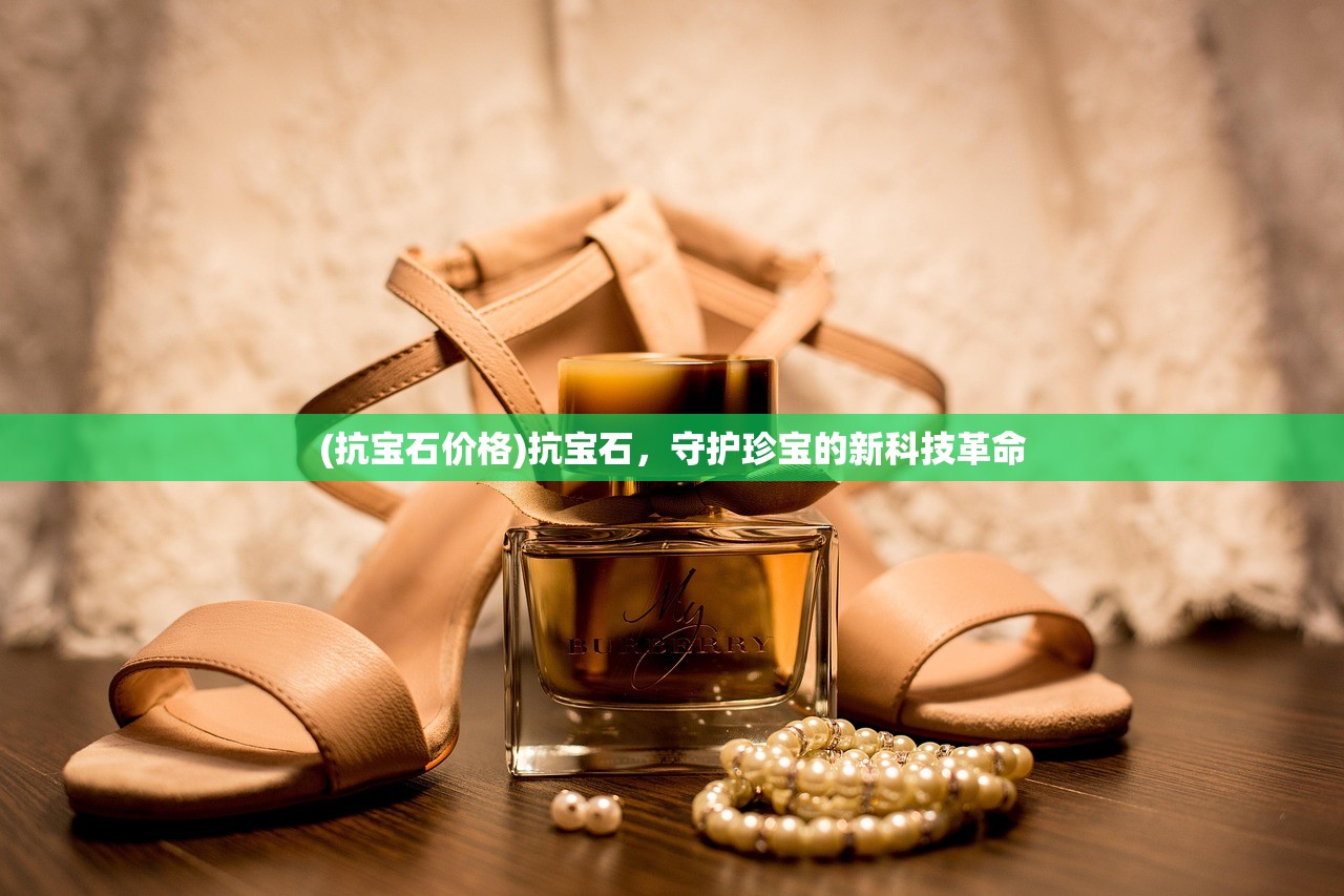 (抗宝石价格)抗宝石,守护珍宝的新科技革命 (抗宝石价格)抗宝石,守护珍宝的新科技革命