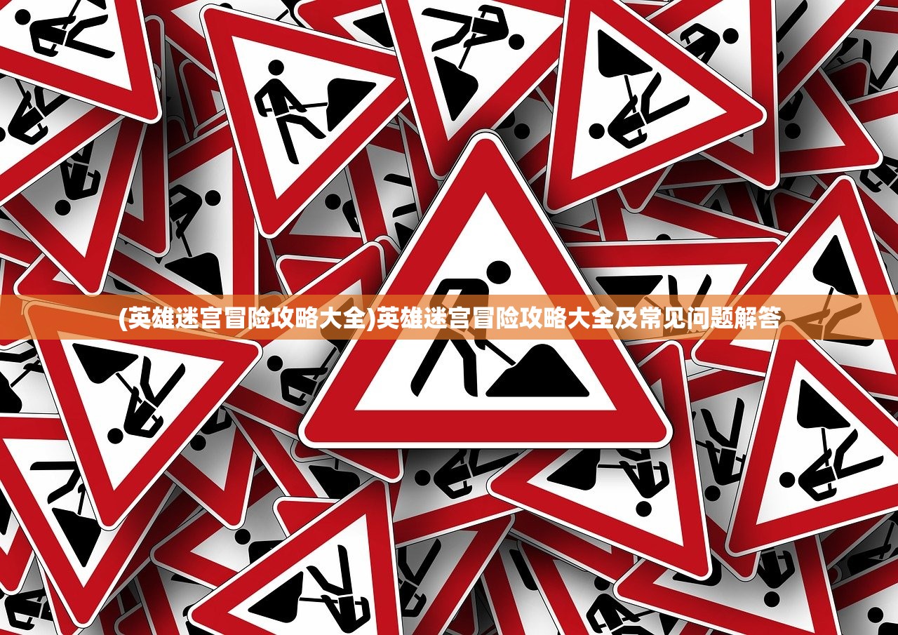 (英雄迷宫冒险攻略大全)英雄迷宫冒险攻略大全及常见问题解答 (英雄迷宫冒险攻略大全)英雄迷宫冒险攻略大全及常见问题解答