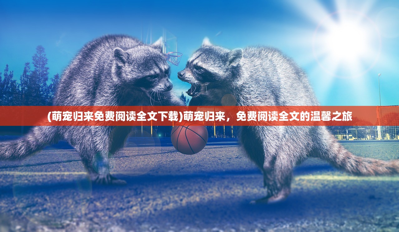 (萌宠归来免费阅读全文下载)萌宠归来,免费阅读全文的温馨之旅 (萌宠归来免费阅读全文下载)萌宠归来,免费阅读全文的温馨之旅
