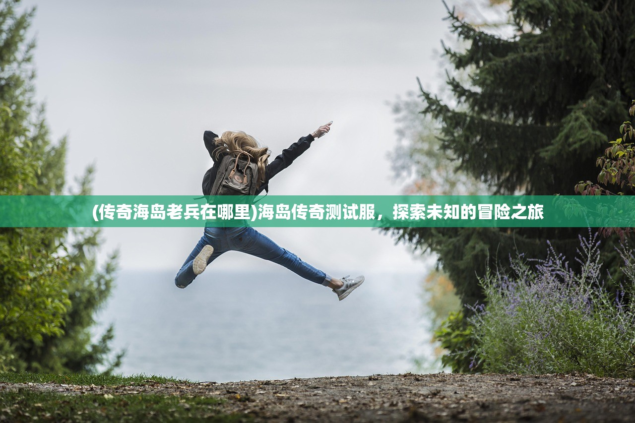 (传奇海岛老兵在哪里)海岛传奇测试服,探索未知的冒险之旅 (传奇海岛老兵在哪里)海岛传奇测试服,探索未知的冒险之旅