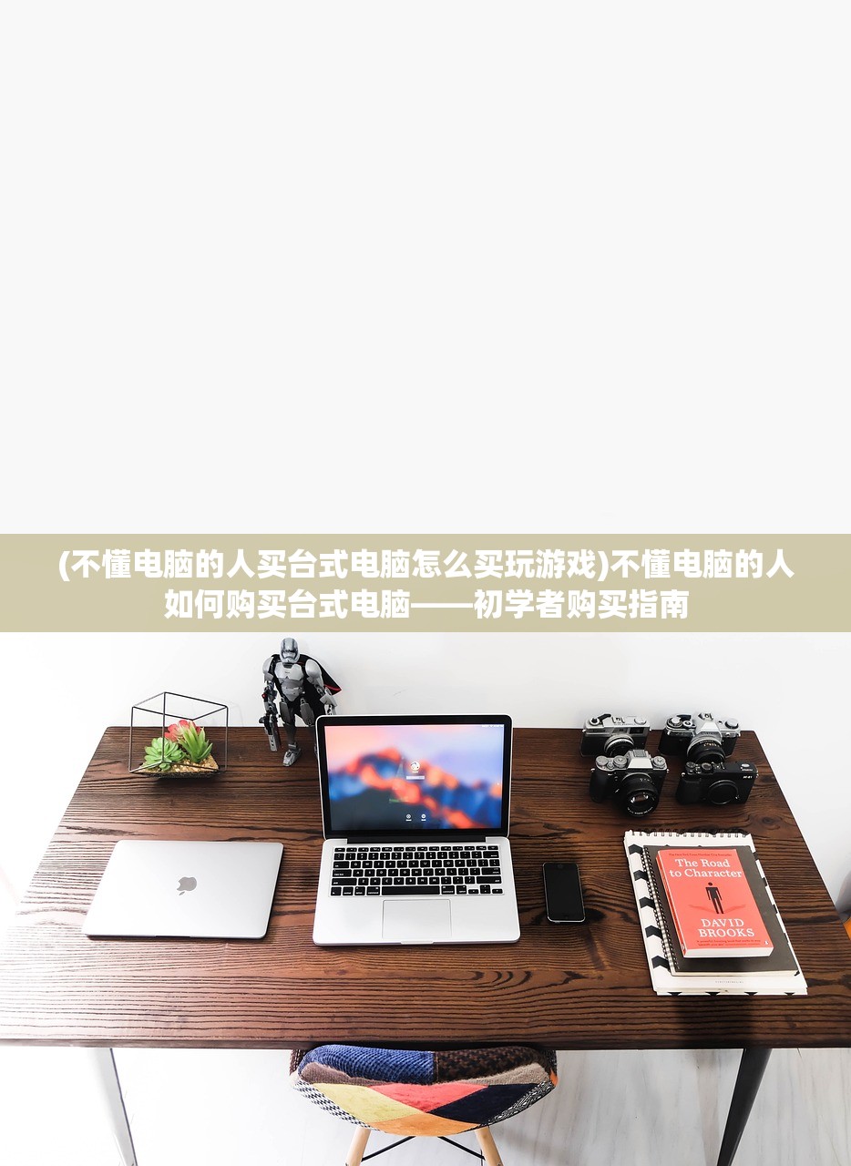 (不懂电脑的人买台式电脑怎么买玩游戏)不懂电脑的人如何购买台式电脑——初学者购买指南 (不懂电脑的人买台式电脑怎么买玩游戏)不懂电脑的人如何购买台式电脑——初学者购买指南