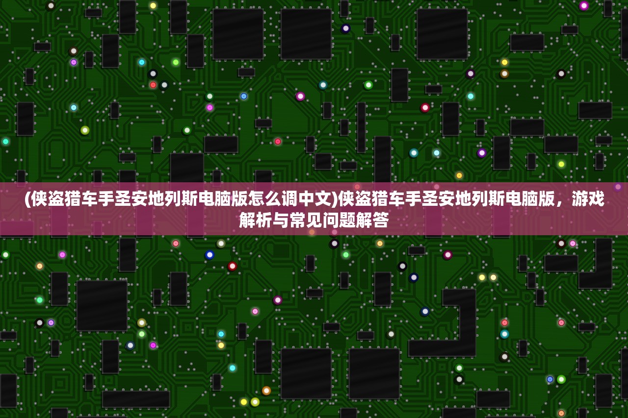 (侠盗猎车手圣安地列斯电脑版怎么调中文)侠盗猎车手圣安地列斯电脑版,游戏解析与常见问题解答 (侠盗猎车手圣安地列斯电脑版怎么调中文)侠盗猎车手圣安地列斯电脑版,游戏解析与常见问题解答