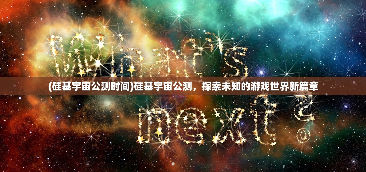 (硅基宇宙公测时间)硅基宇宙公测,探索未知的游戏世界新篇章 (硅基宇宙公测时间)硅基宇宙公测,探索未知的游戏世界新篇章
