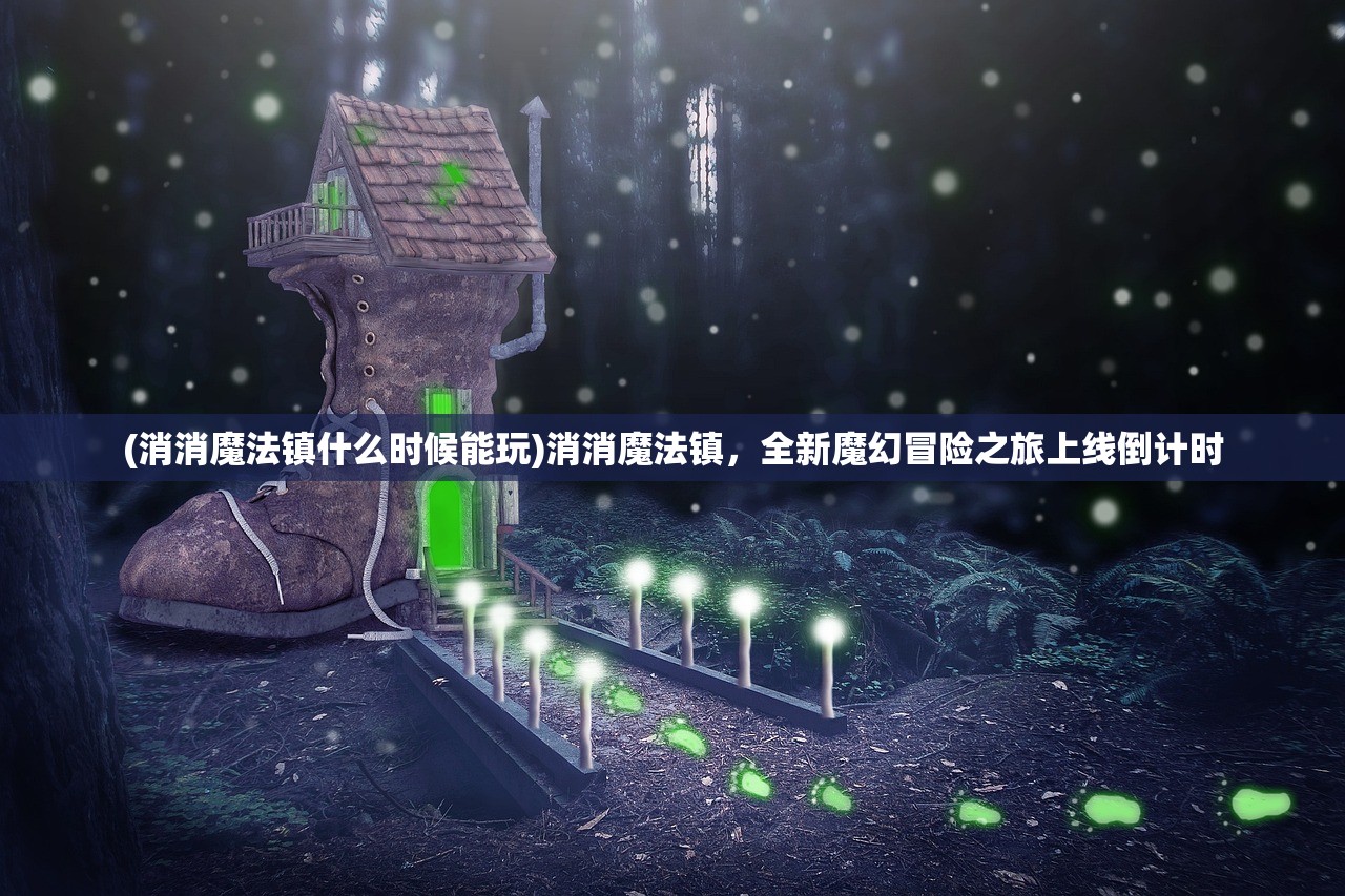 (消消魔法镇什么时候能玩)消消魔法镇,全新魔幻冒险之旅上线倒计时 (消消魔法镇什么时候能玩)消消魔法镇,全新魔幻冒险之旅上线倒计时