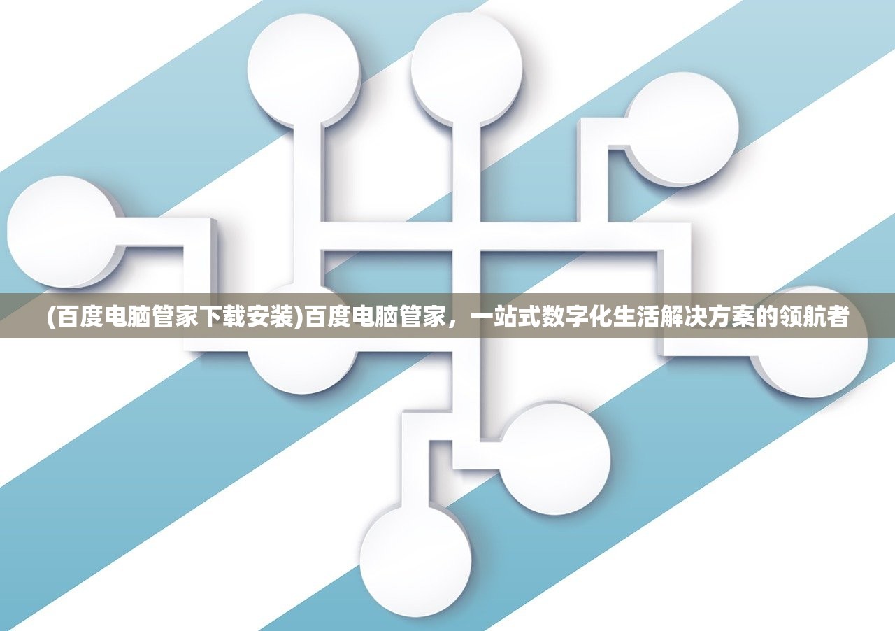 (百度电脑管家下载安装)百度电脑管家,一站式数字化生活解决方案的领航者 (百度电脑管家下载安装)百度电脑管家,一站式数字化生活解决方案的领航者