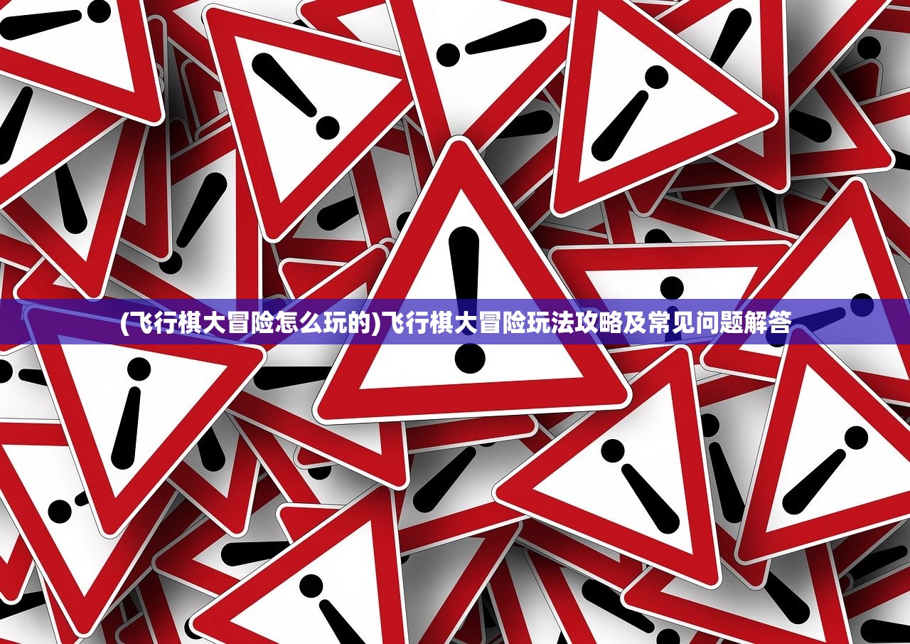 (飞行棋大冒险怎么玩的)飞行棋大冒险玩法攻略及常见问题解答 (飞行棋大冒险怎么玩的)飞行棋大冒险玩法攻略及常见问题解答
