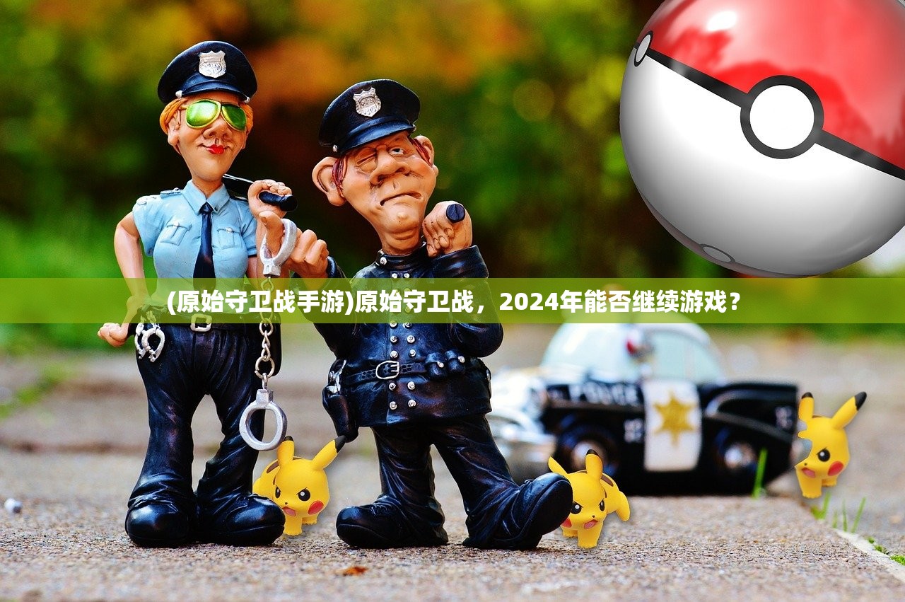(原始守卫战手游)原始守卫战，2024年能否继续游戏？
