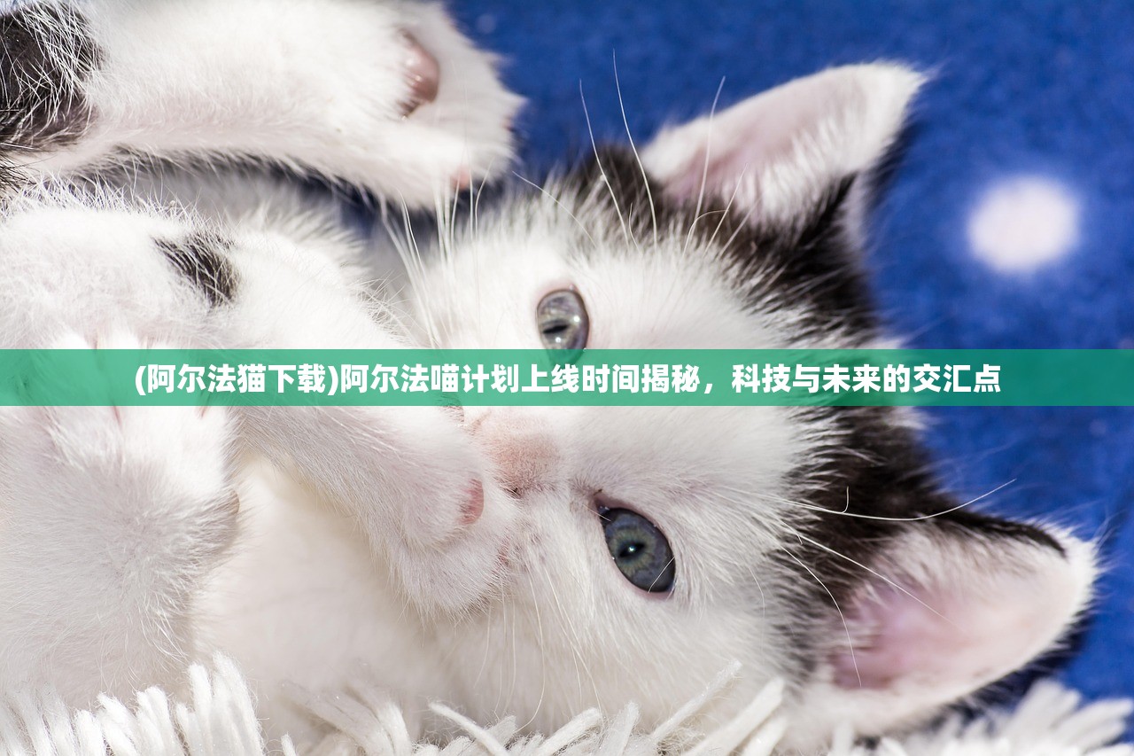 (阿尔法猫下载)阿尔法喵计划上线时间揭秘，科技与未来的交汇点