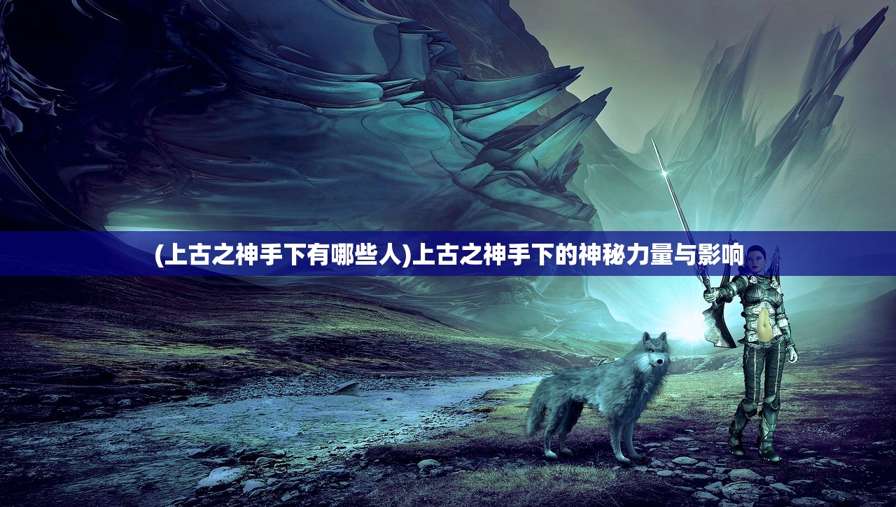 (上古之神手下有哪些人)上古之神手下的神秘力量与影响