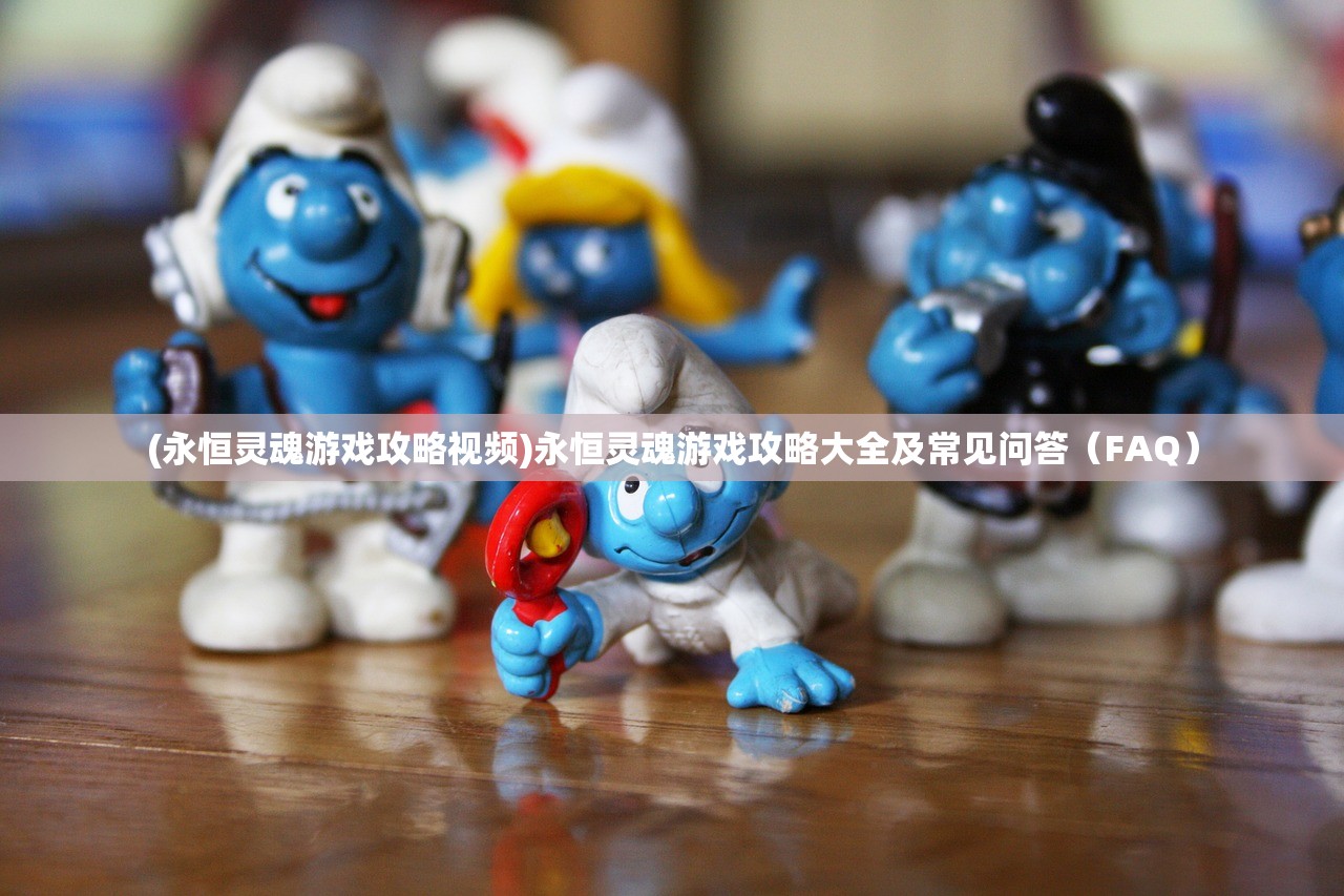 (永恒灵魂游戏攻略视频)永恒灵魂游戏攻略大全及常见问答(FAQ) (永恒灵魂游戏攻略视频)永恒灵魂游戏攻略大全及常见问答(FAQ)