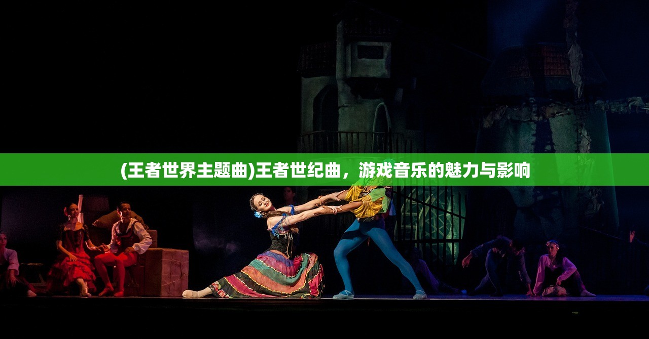 (王者世界主题曲)王者世纪曲,游戏音乐的魅力与影响 (王者世界主题曲)王者世纪曲,游戏音乐的魅力与影响