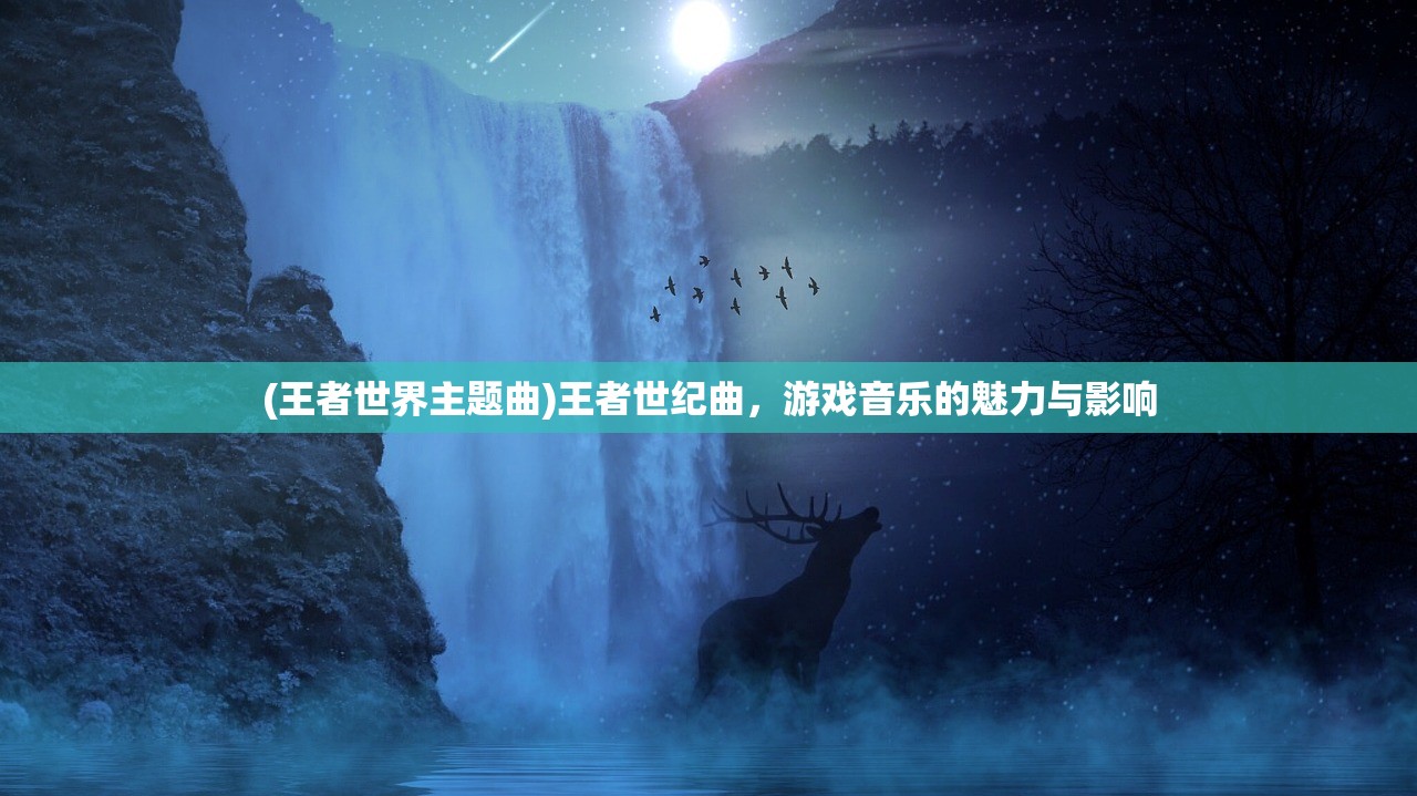 (王者世界主题曲)王者世纪曲,游戏音乐的魅力与影响 (王者世界主题曲)王者世纪曲,游戏音乐的魅力与影响