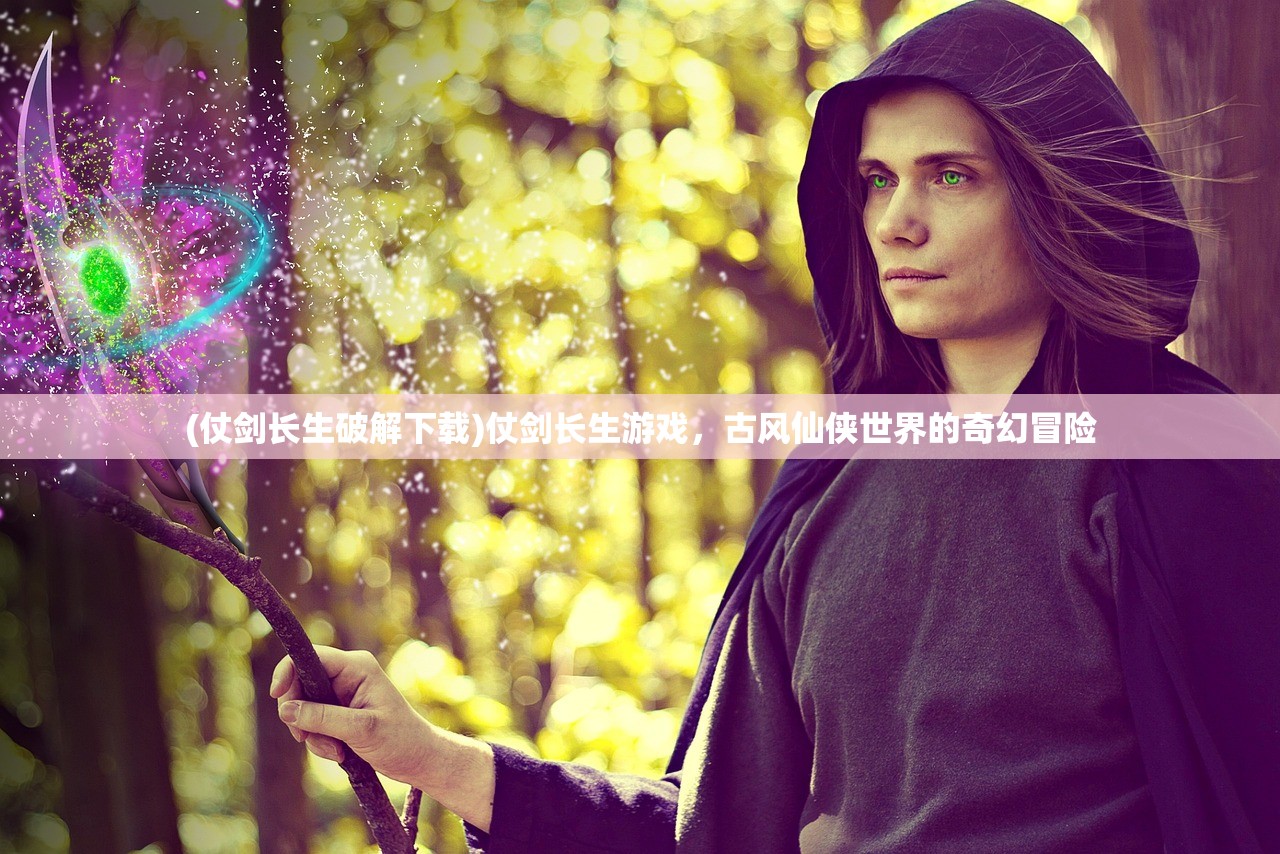 (仗剑长生破解下载)仗剑长生游戏,古风仙侠世界的奇幻冒险 (仗剑长生破解下载)仗剑长生游戏,古风仙侠世界的奇幻冒险