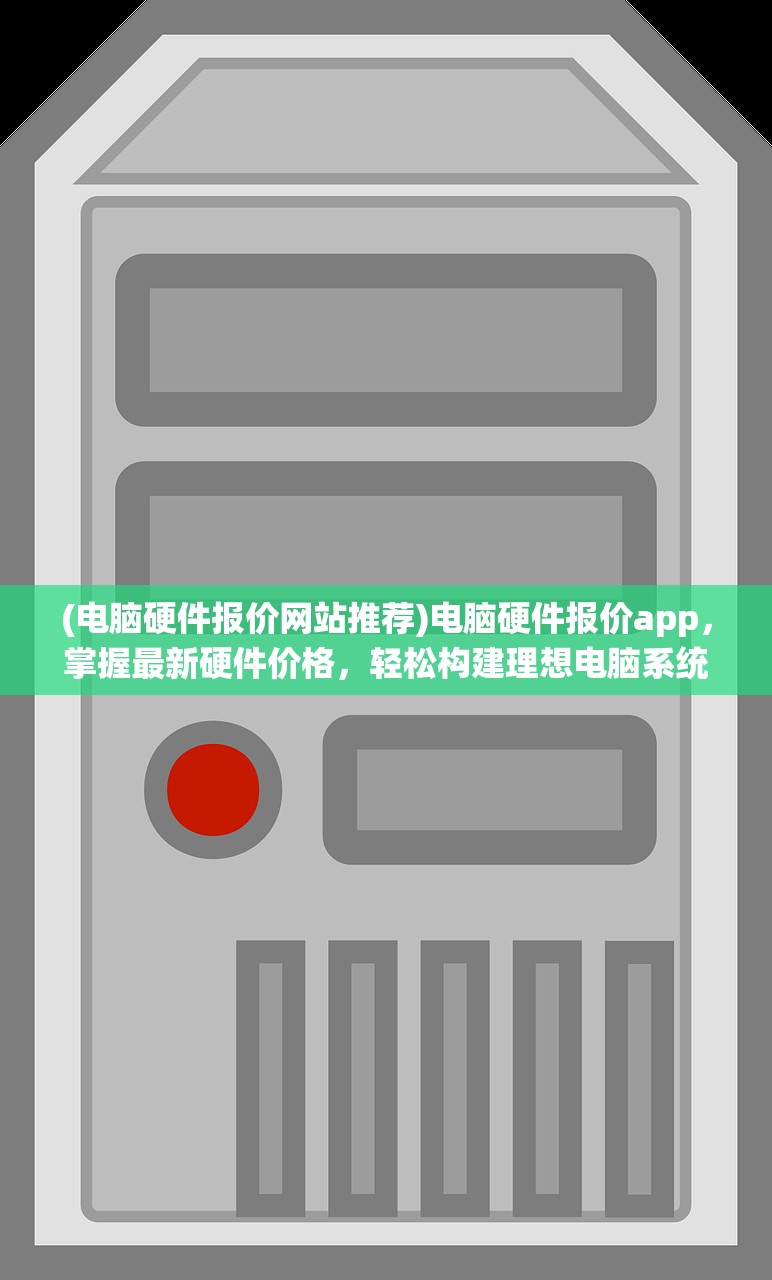 (电脑硬件报价网站推荐)电脑硬件报价app，掌握最新硬件价格，轻松构建理想电脑系统