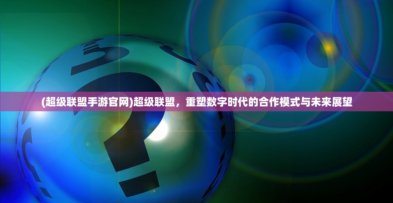 (超级联盟手游官网)超级联盟，重塑数字时代的合作模式与未来展望