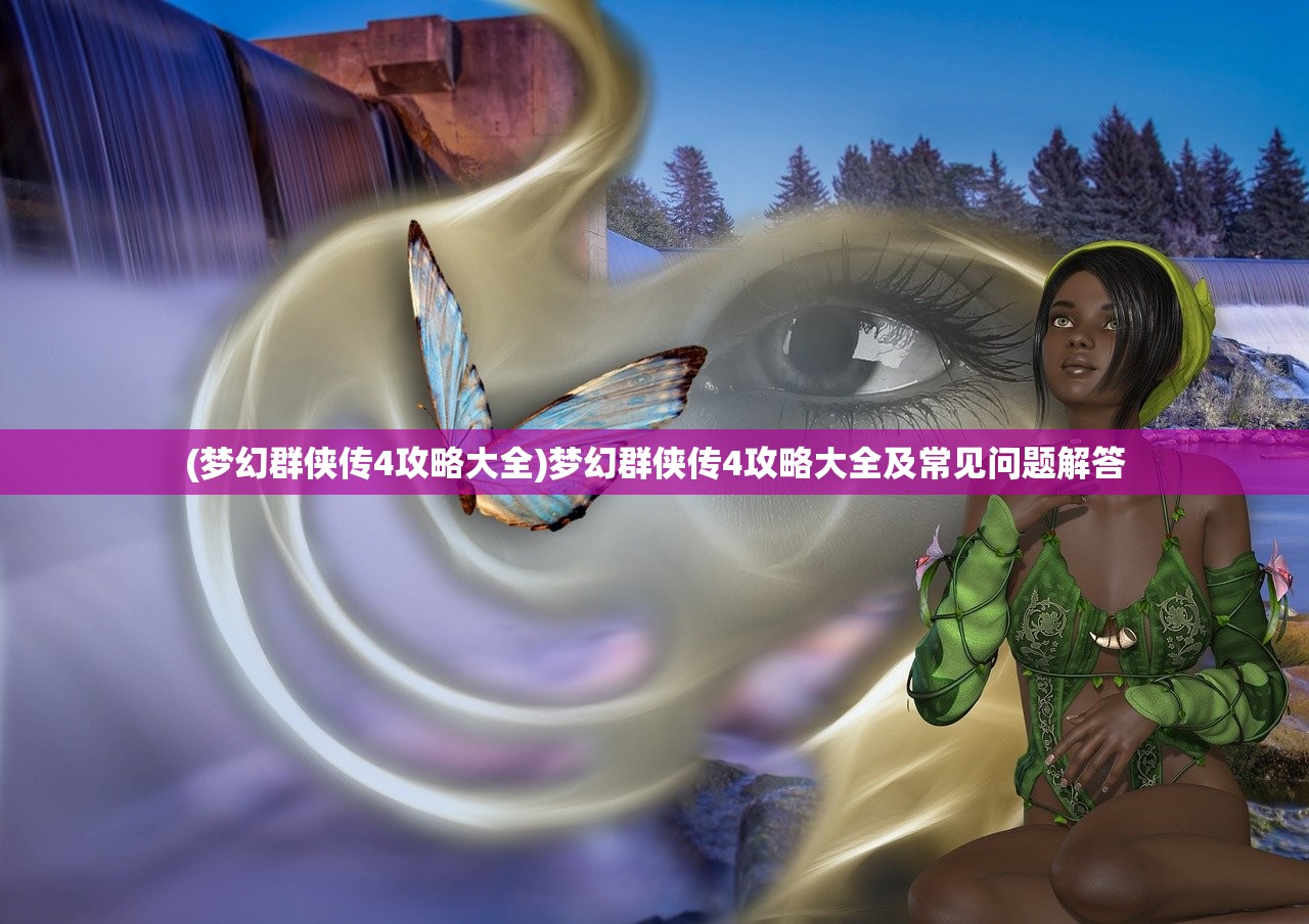 (梦幻群侠传4攻略大全)梦幻群侠传4攻略大全及常见问题解答