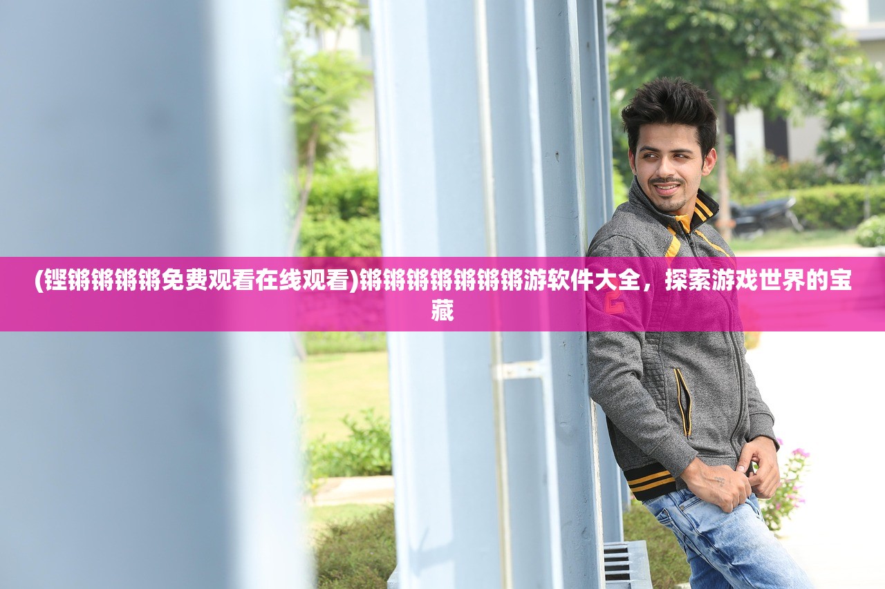 (铿锵锵锵锵免费观看在线观看)锵锵锵锵锵锵锵游软件大全，探索游戏世界的宝藏