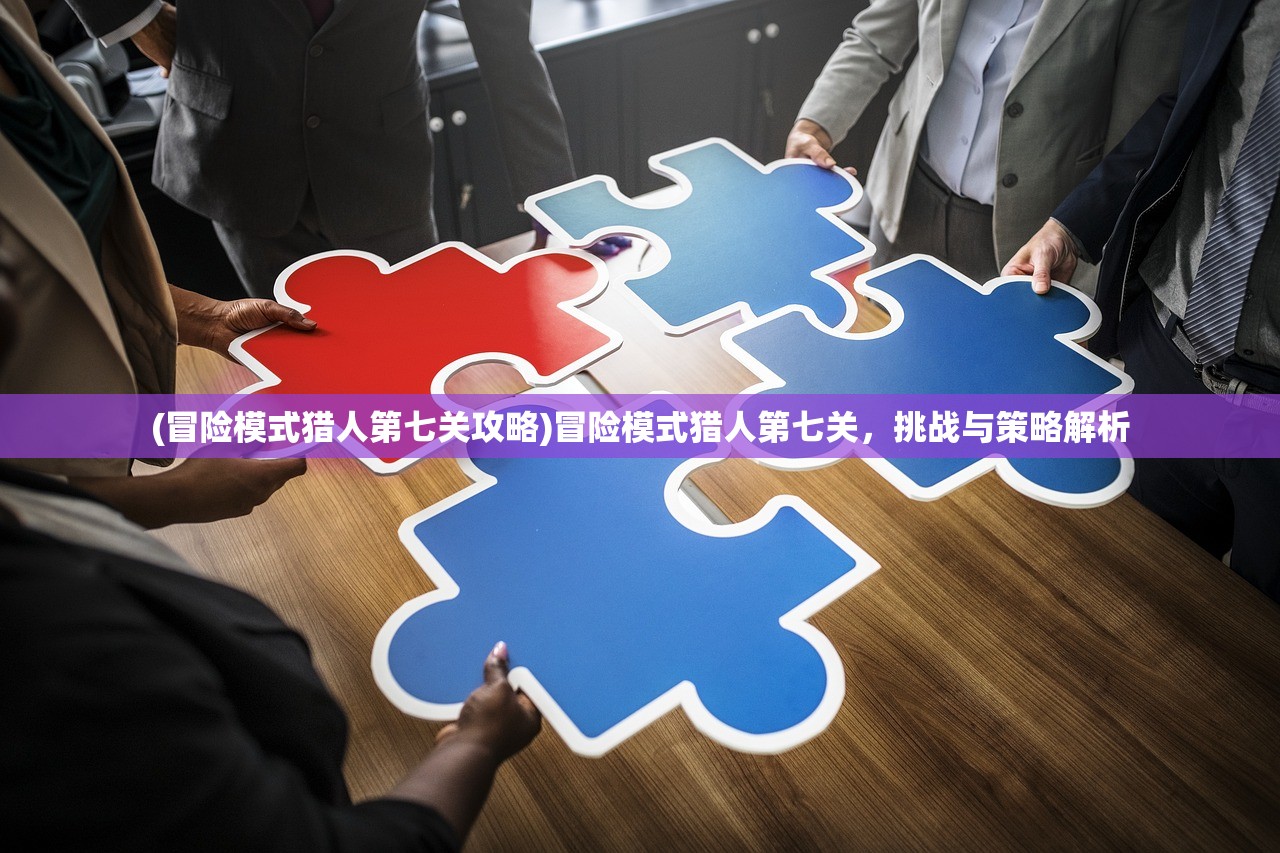 (冒险模式猎人第七关攻略)冒险模式猎人第七关，挑战与策略解析