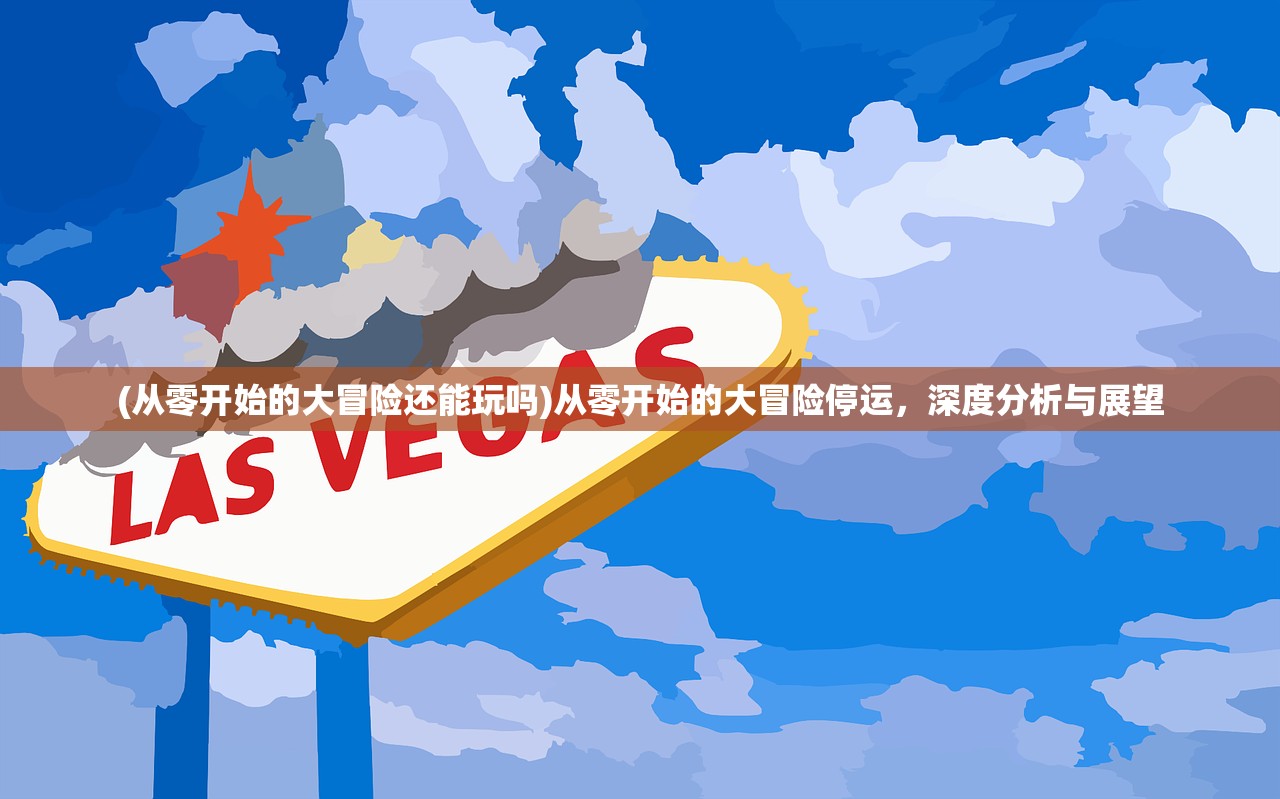 (从零开始的大冒险还能玩吗)从零开始的大冒险停运，深度分析与展望