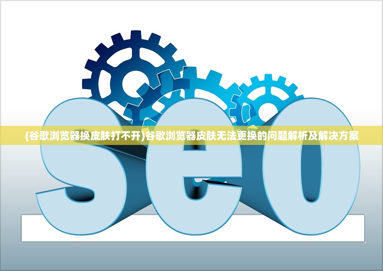 (谷歌浏览器换皮肤打不开)谷歌浏览器皮肤无法更换的问题解析及解决方案