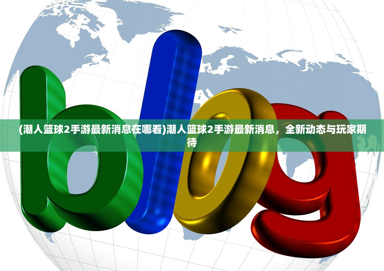 (潮人篮球2手游最新消息在哪看)潮人篮球2手游最新消息，全新动态与玩家期待