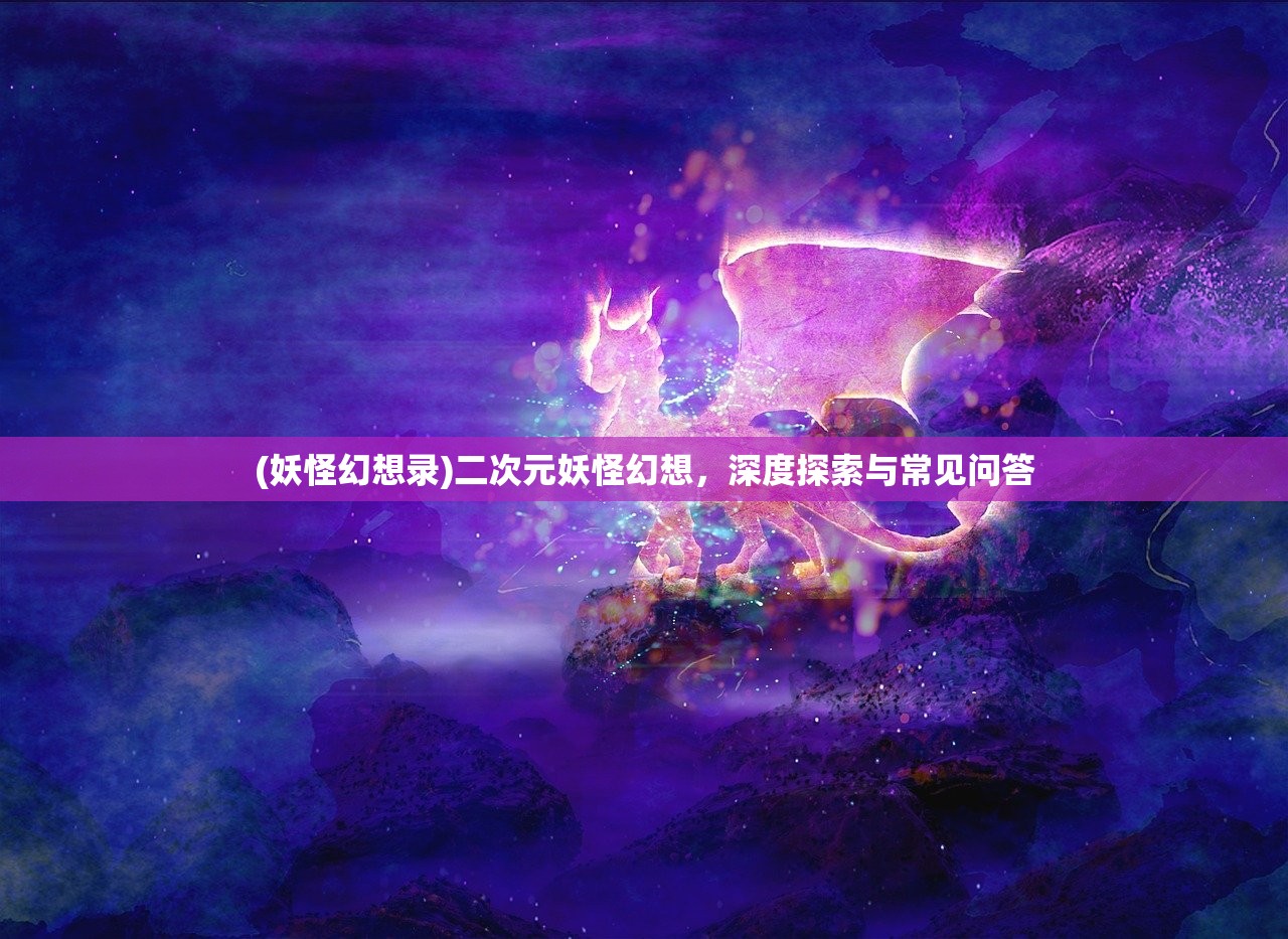 (妖怪幻想录)二次元妖怪幻想，深度探索与常见问答