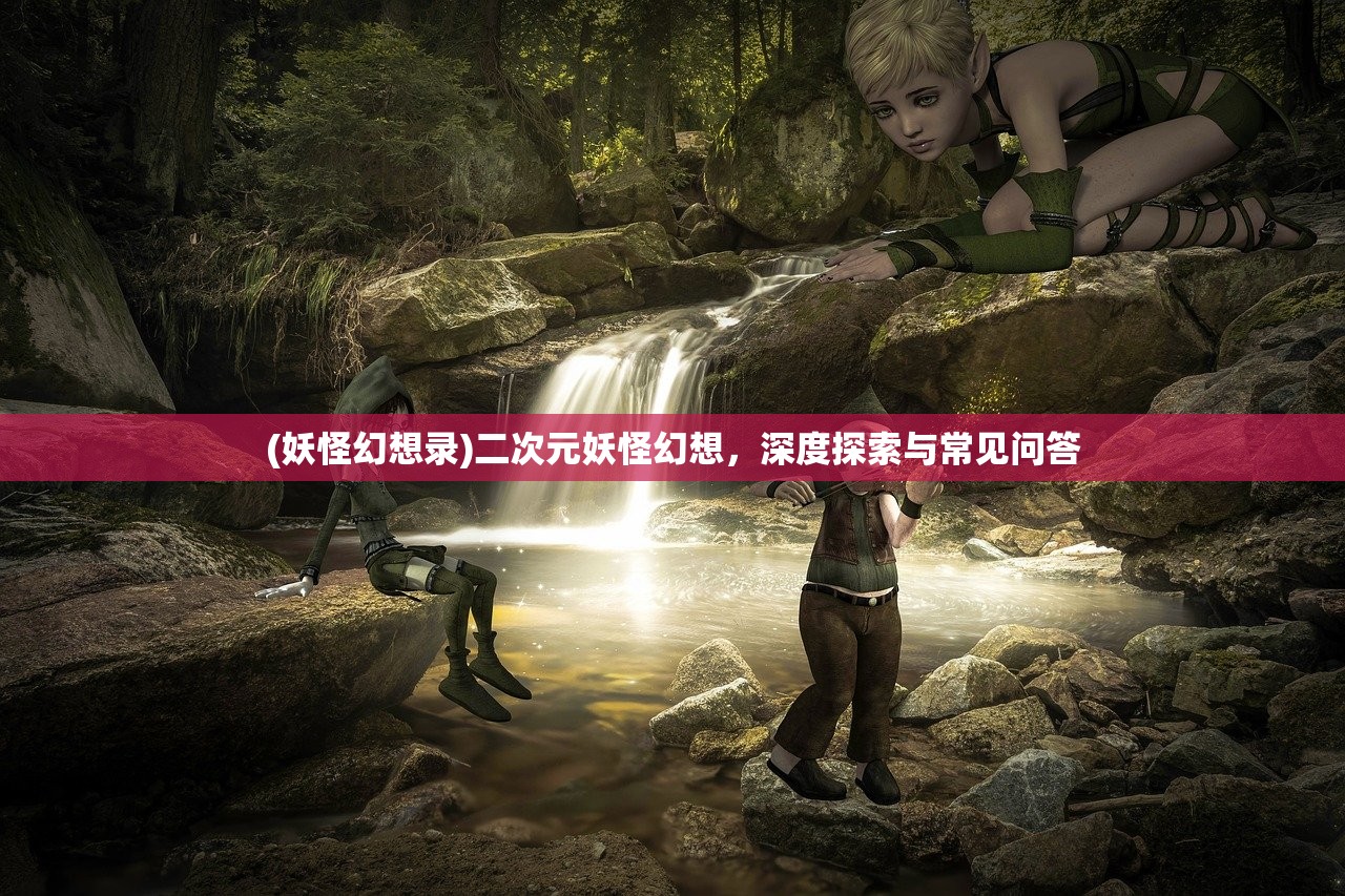 (妖怪幻想录)二次元妖怪幻想，深度探索与常见问答
