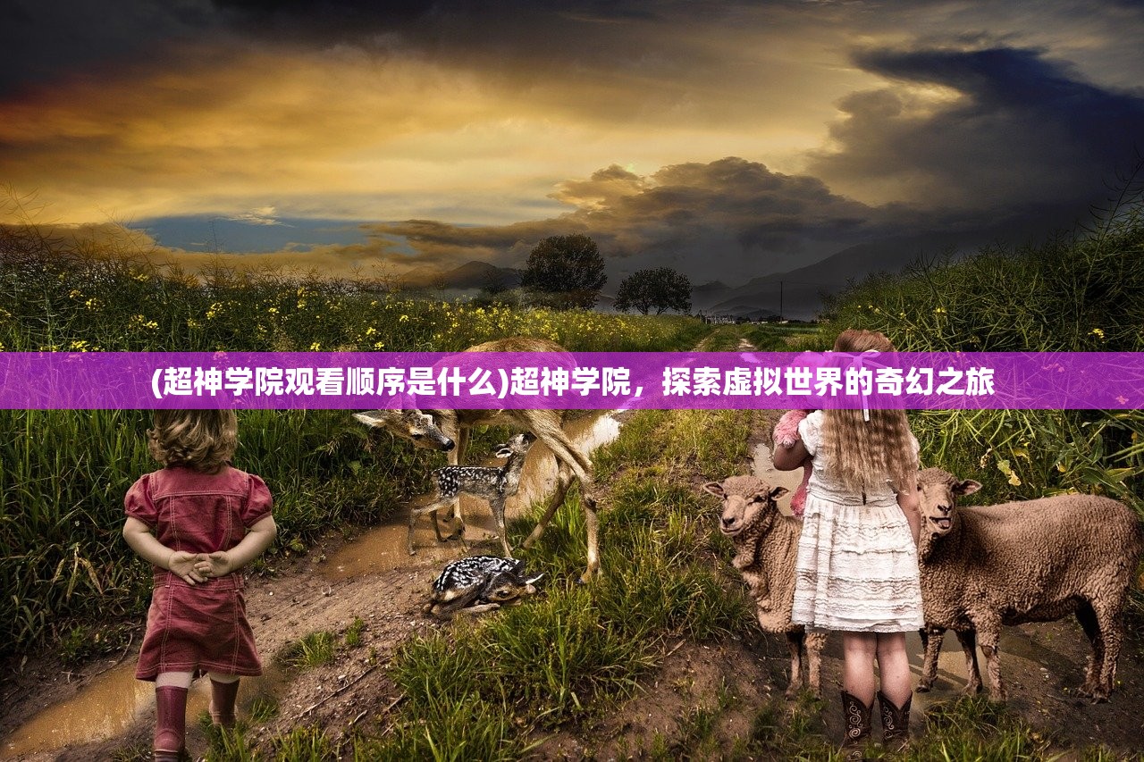 (超神学院观看顺序是什么)超神学院，探索虚拟世界的奇幻之旅
