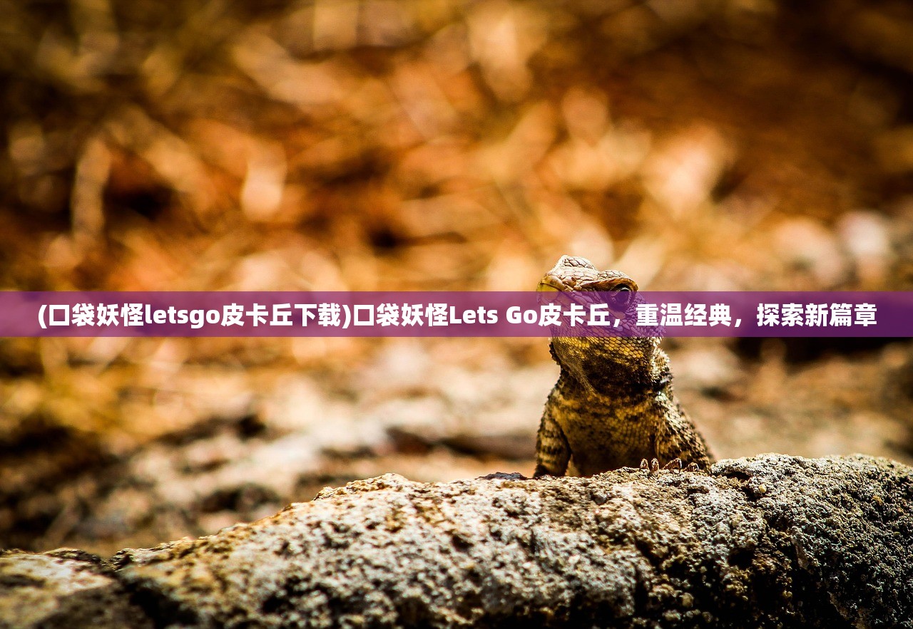 (口袋妖怪letsgo皮卡丘下载)口袋妖怪Lets Go皮卡丘，重温经典，探索新篇章