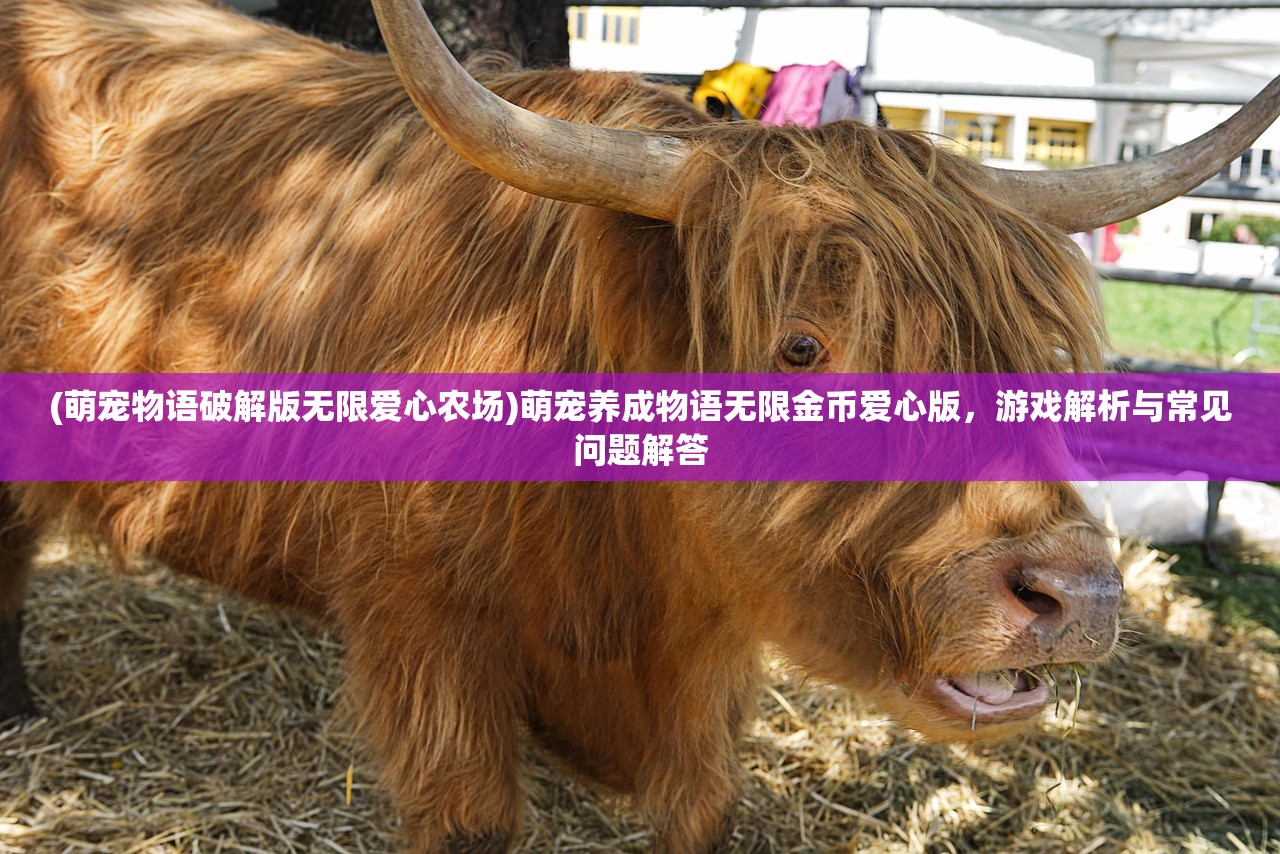 (萌宠物语破解版无限爱心农场)萌宠养成物语无限金币爱心版，游戏解析与常见问题解答
