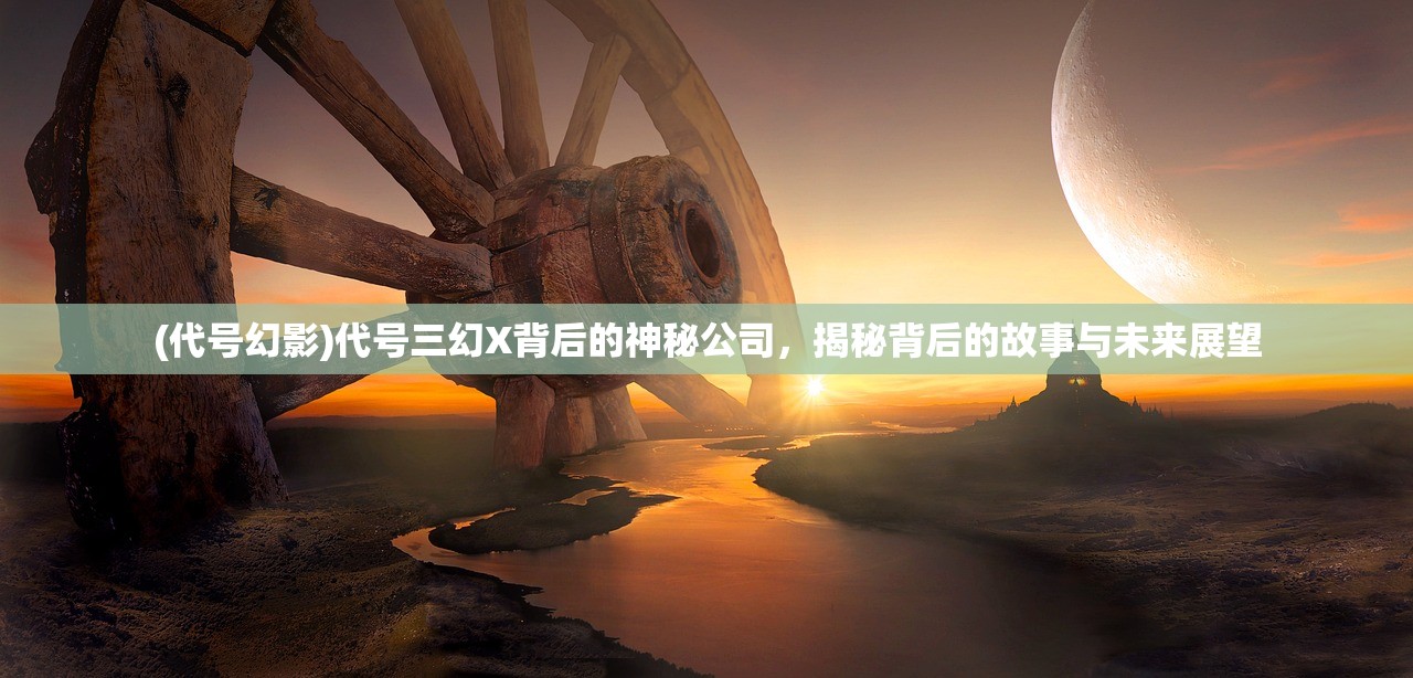 (代号幻影)代号三幻X背后的神秘公司，揭秘背后的故事与未来展望