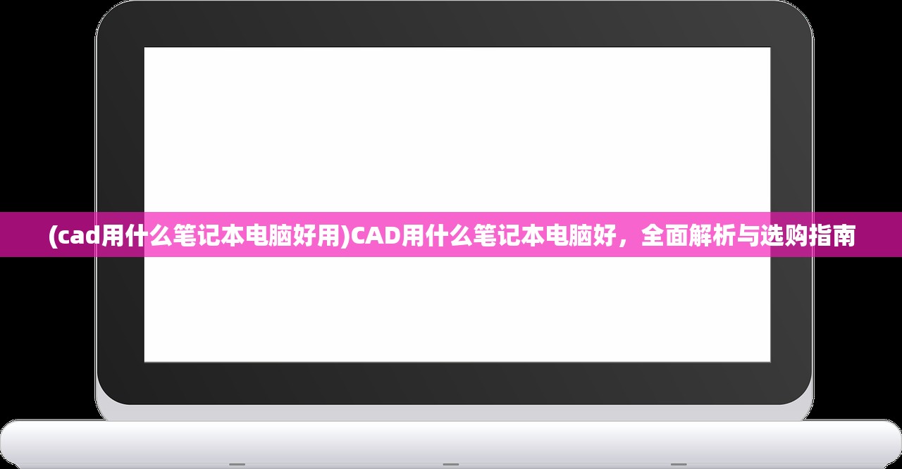 (cad用什么笔记本电脑好用)CAD用什么笔记本电脑好，全面解析与选购指南