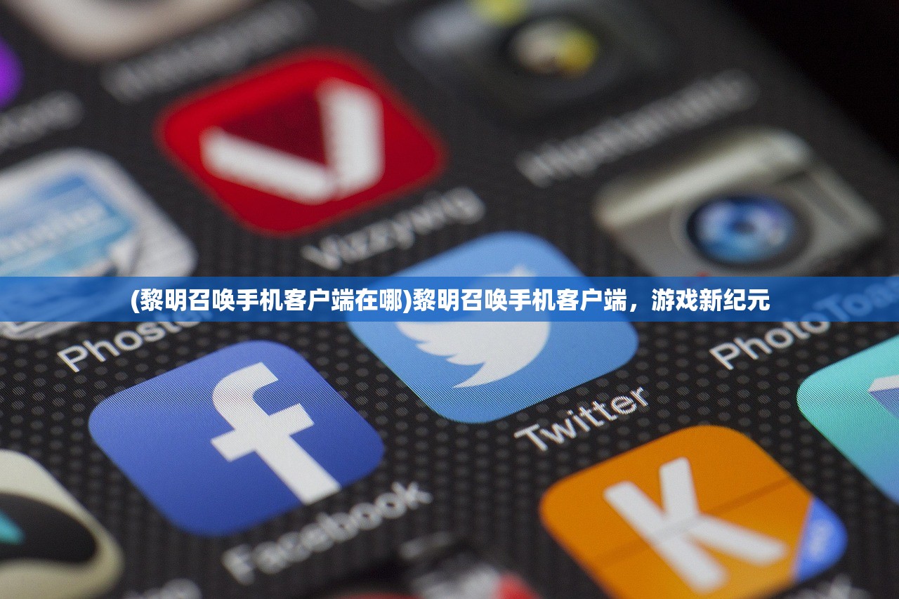 (黎明召唤手机客户端在哪)黎明召唤手机客户端，游戏新纪元