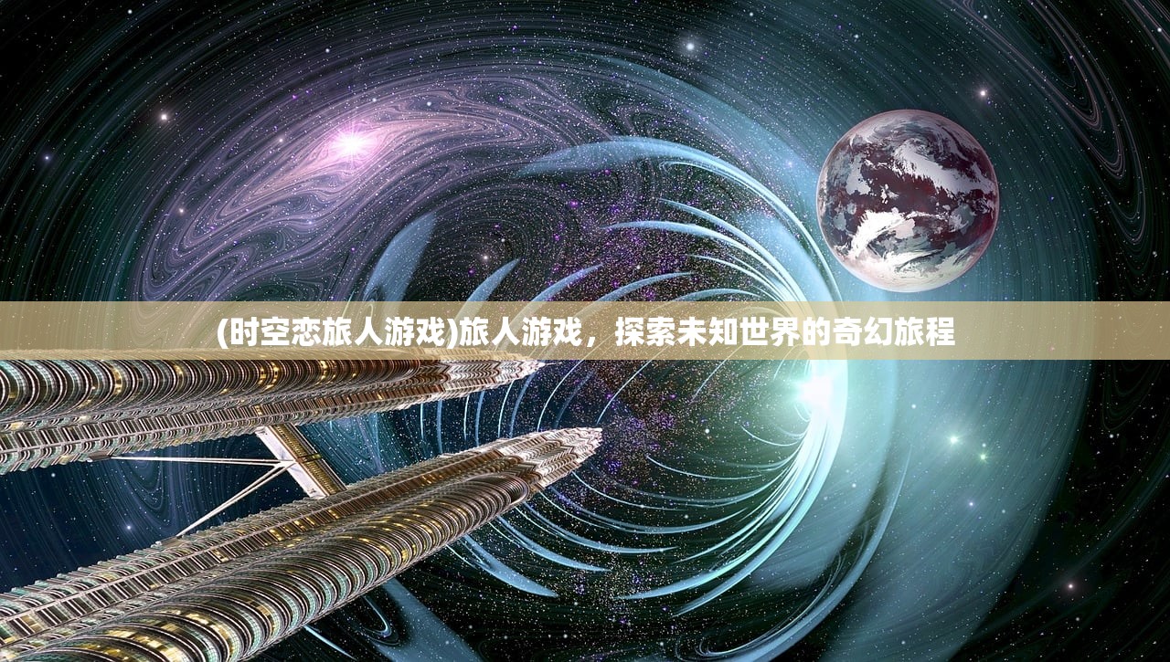 (时空恋旅人游戏)旅人游戏，探索未知世界的奇幻旅程