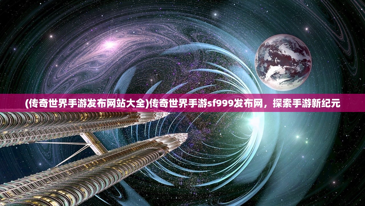 (传奇世界手游发布网站大全)传奇世界手游sf999发布网，探索手游新纪元