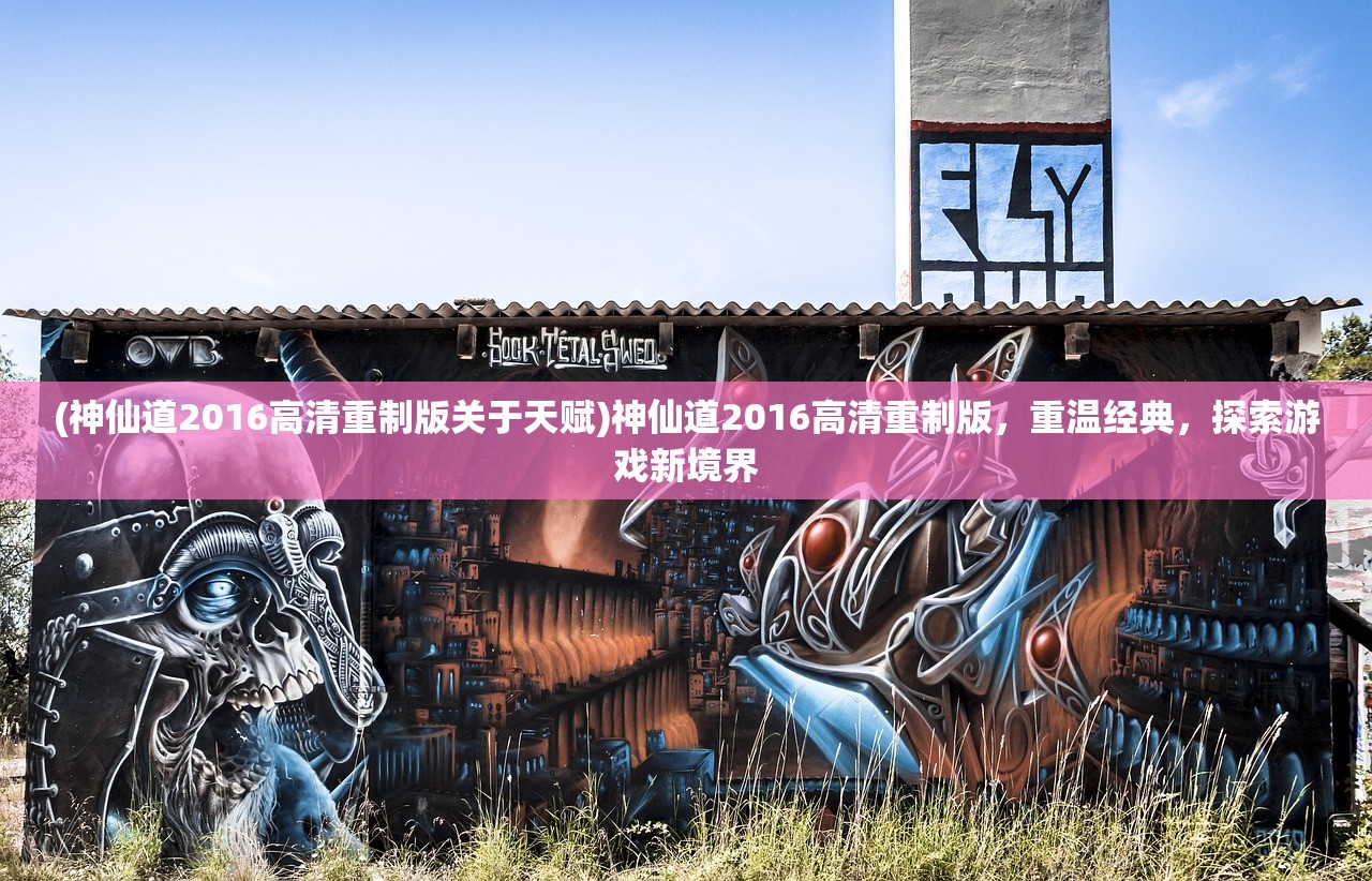 (神仙道2016高清重制版关于天赋)神仙道2016高清重制版，重温经典，探索游戏新境界