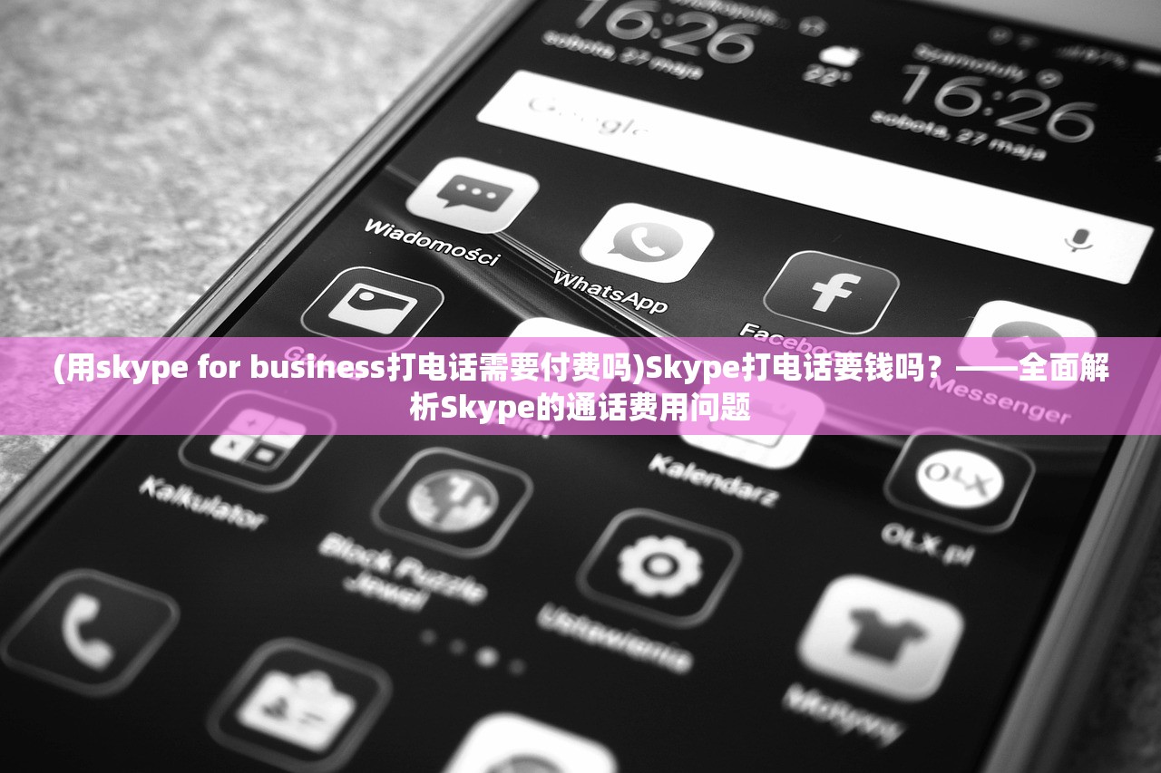 (用skype for business打电话需要付费吗)Skype打电话要钱吗？——全面解析Skype的通话费用问题