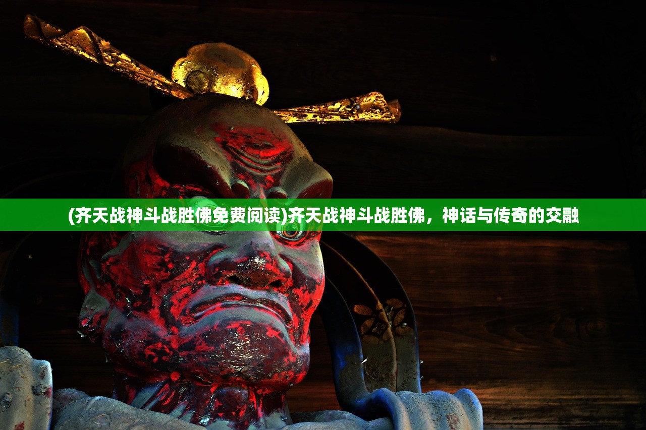(齐天战神斗战胜佛免费阅读)齐天战神斗战胜佛，神话与传奇的交融