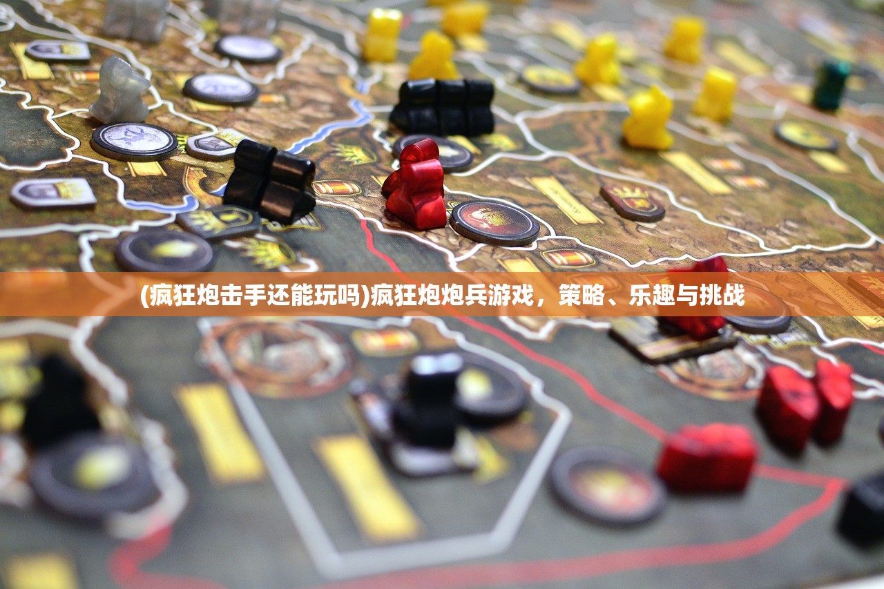 (疯狂炮击手还能玩吗)疯狂炮炮兵游戏，策略、乐趣与挑战