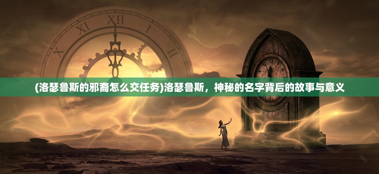 (洛瑟鲁斯的邪裔怎么交任务)洛瑟鲁斯，神秘的名字背后的故事与意义
