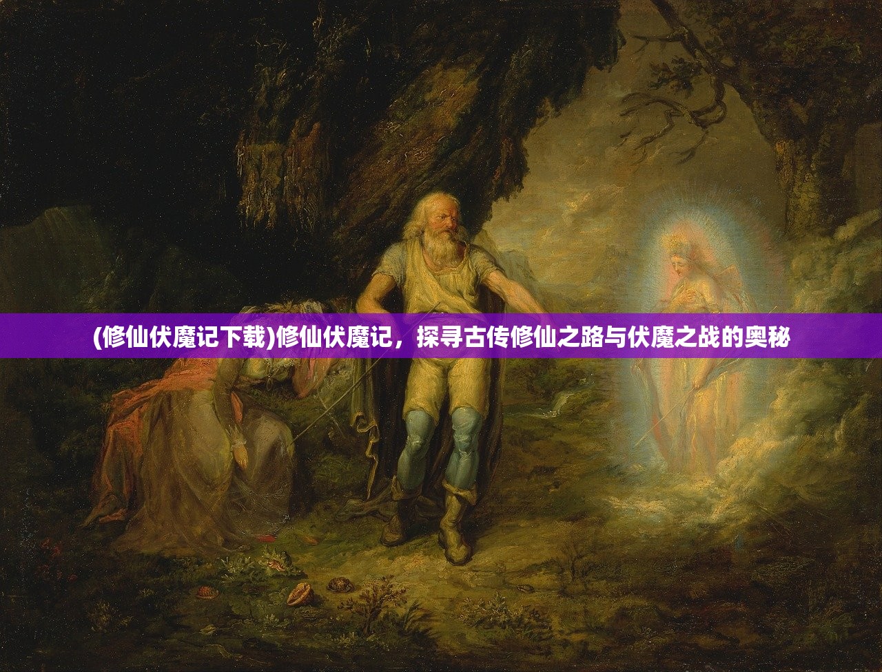 (修仙伏魔记下载)修仙伏魔记，探寻古传修仙之路与伏魔之战的奥秘