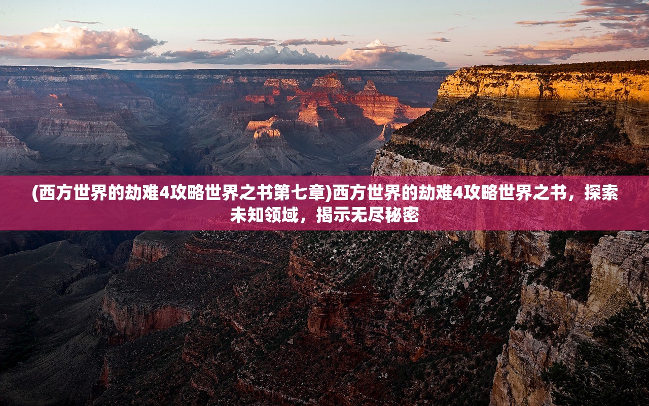 (西方世界的劫难4攻略世界之书第七章)西方世界的劫难4攻略世界之书，探索未知领域，揭示无尽秘密