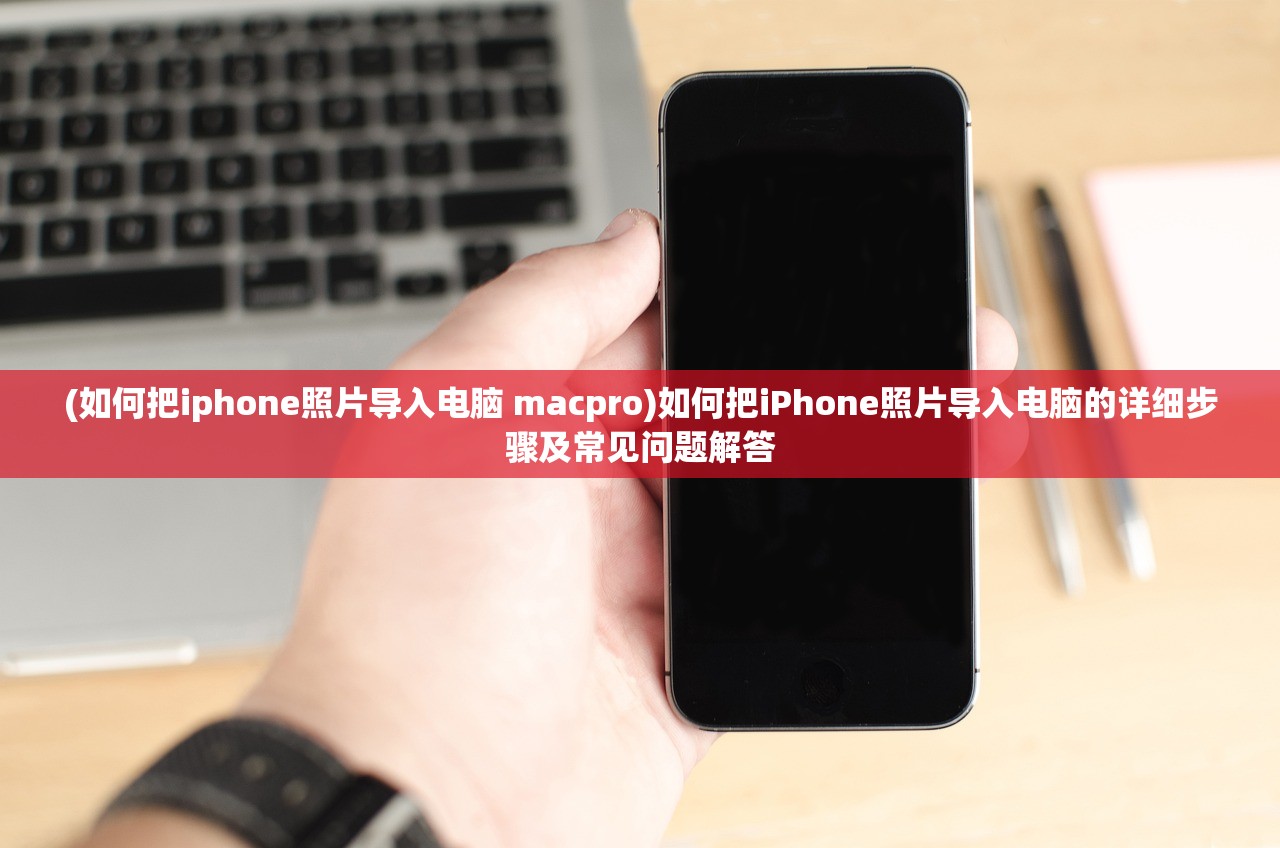 (如何把iphone照片导入电脑 macpro)如何把iPhone照片导入电脑的详细步骤及常见问题解答