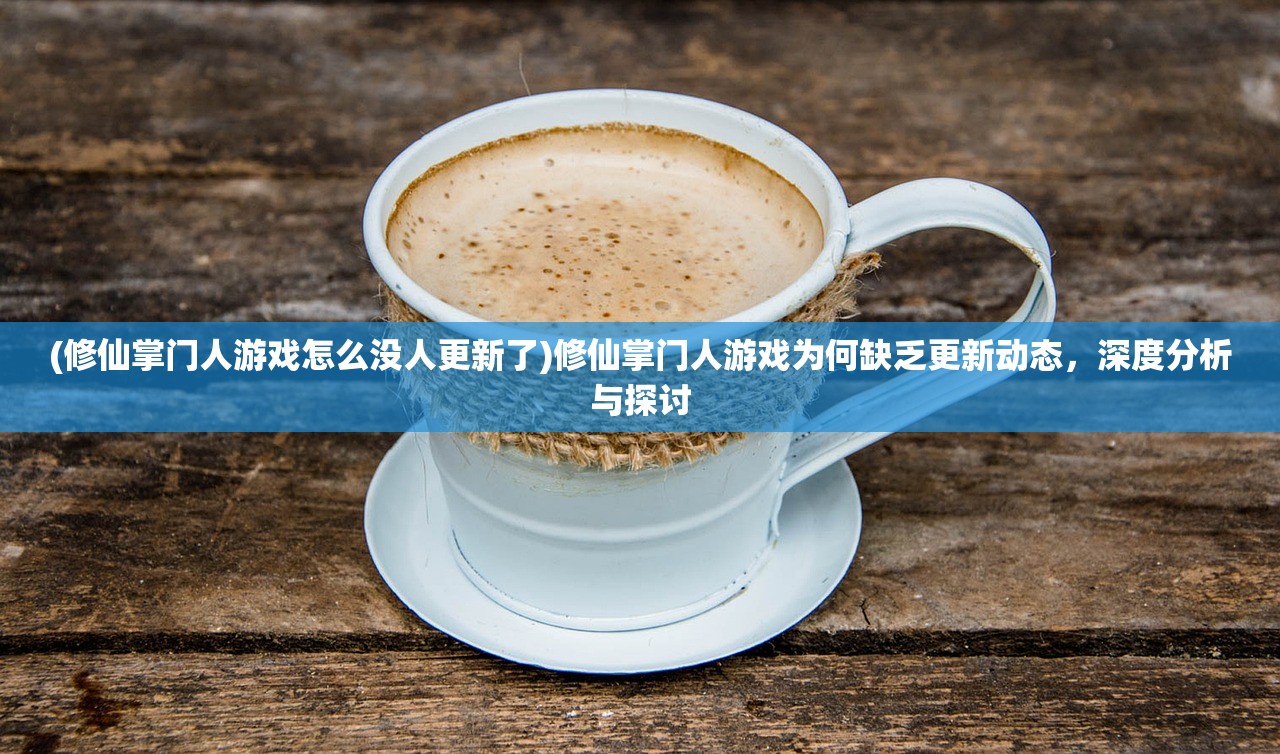 (修仙掌门人游戏怎么没人更新了)修仙掌门人游戏为何缺乏更新动态，深度分析与探讨