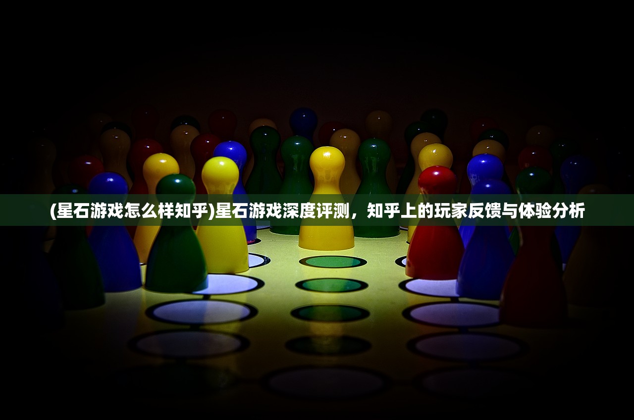 (星石游戏怎么样知乎)星石游戏深度评测，知乎上的玩家反馈与体验分析