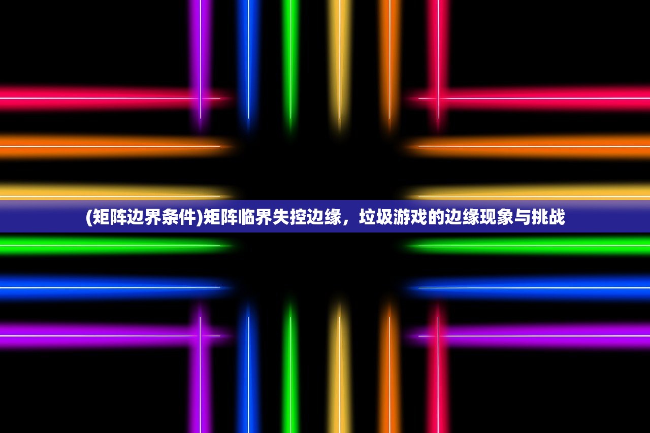 (矩阵边界条件)矩阵临界失控边缘，垃圾游戏的边缘现象与挑战