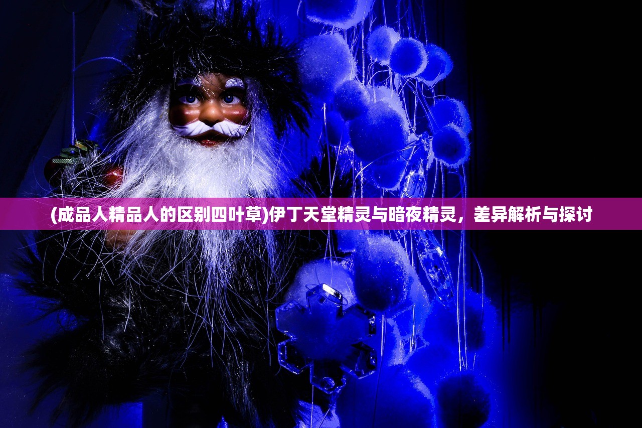 (成品人精品人的区别四叶草)伊丁天堂精灵与暗夜精灵，差异解析与探讨